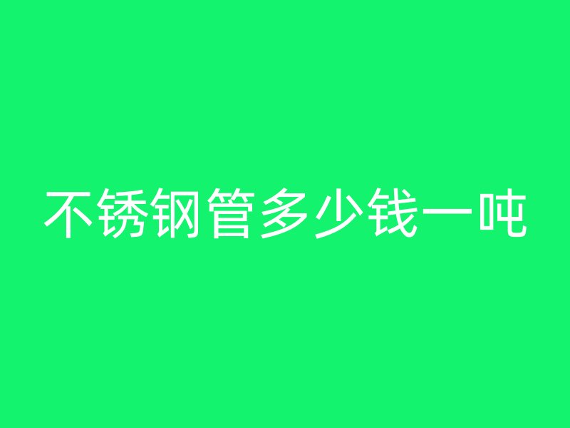 不锈钢管多少钱一吨