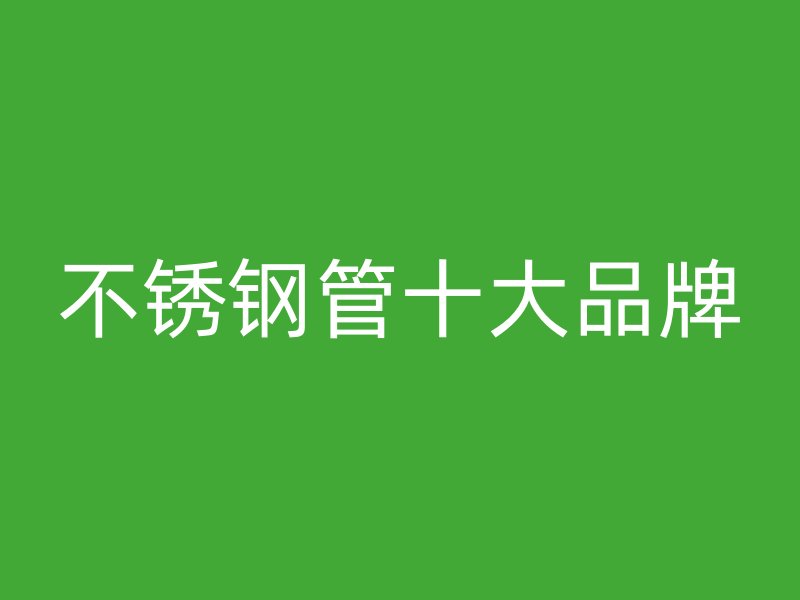 不锈钢管十大品牌
