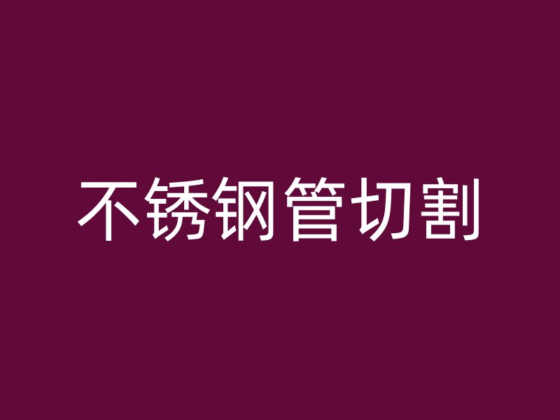 不锈钢管切割