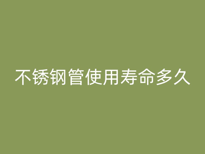 不锈钢管使用寿命多久