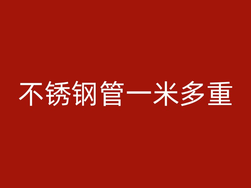 不锈钢管一米多重