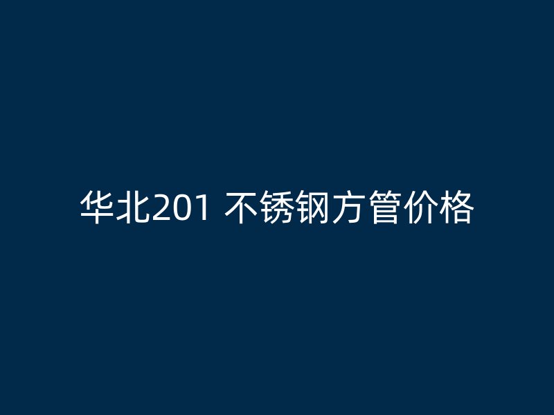 华北201 不锈钢方管价格