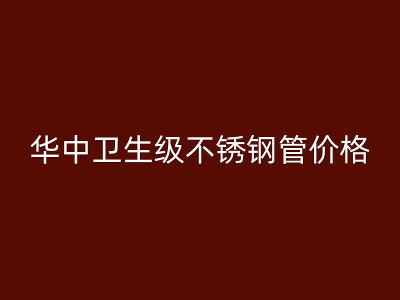 华中卫生级不锈钢管价格