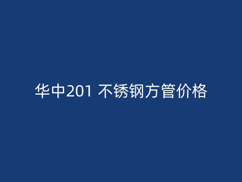 华中201 不锈钢方管价格