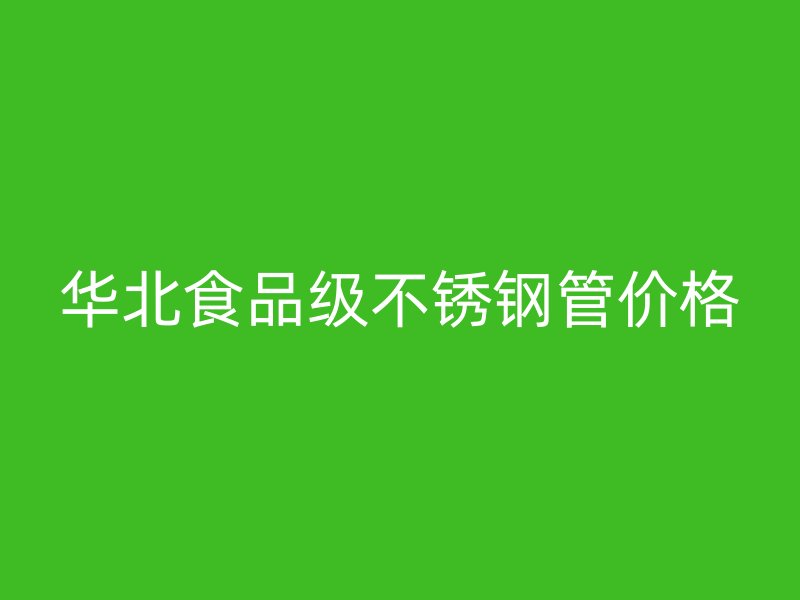 华北食品级不锈钢管价格