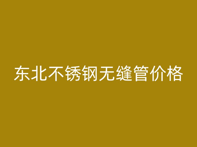 东北不锈钢无缝管价格