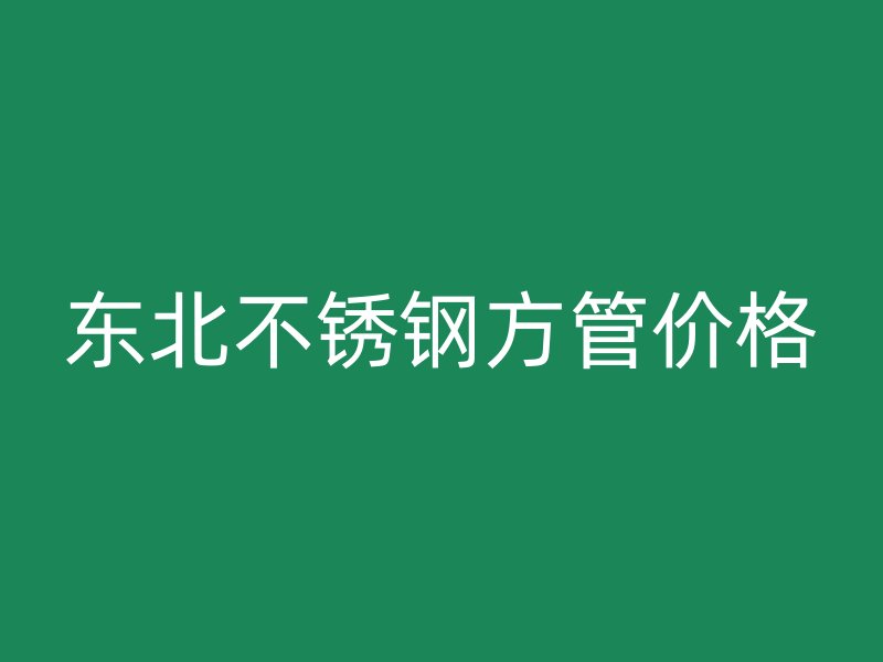 东北不锈钢方管价格