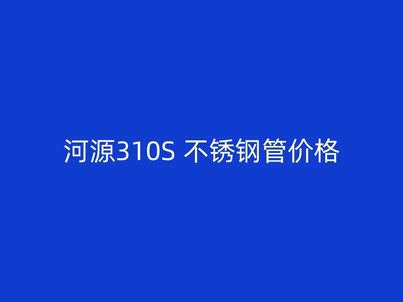 河源310S 不锈钢管价格