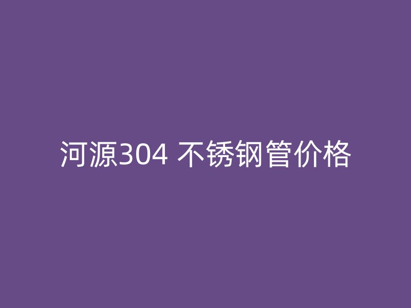 河源304 不锈钢管价格