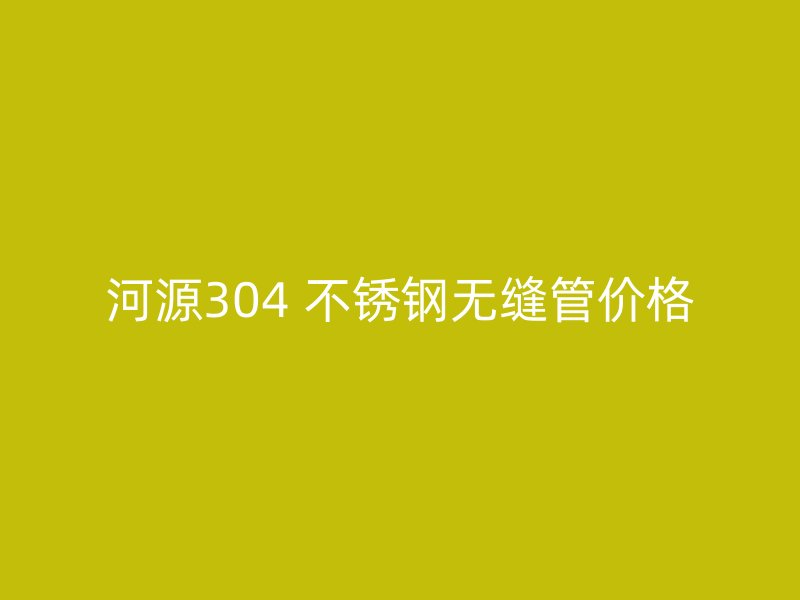 河源304 不锈钢无缝管价格
