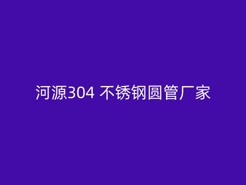 河源304 不锈钢圆管厂家