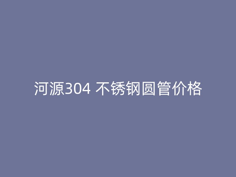 河源304 不锈钢圆管价格
