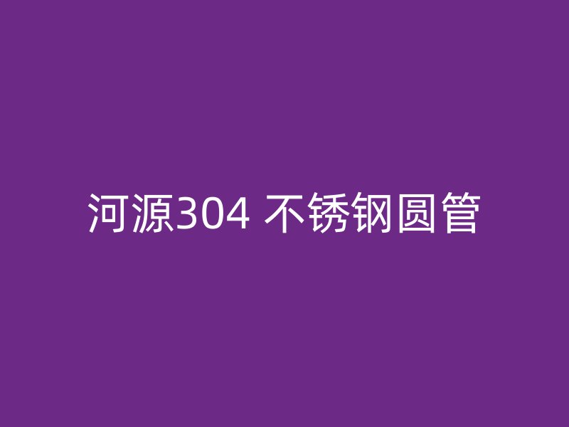 河源304 不锈钢圆管