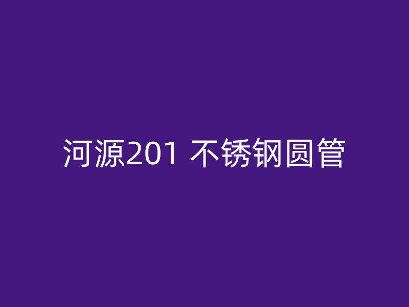 河源201 不锈钢圆管
