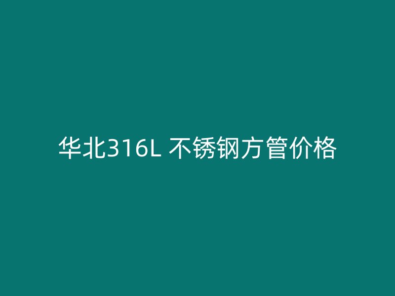 华北316L 不锈钢方管价格