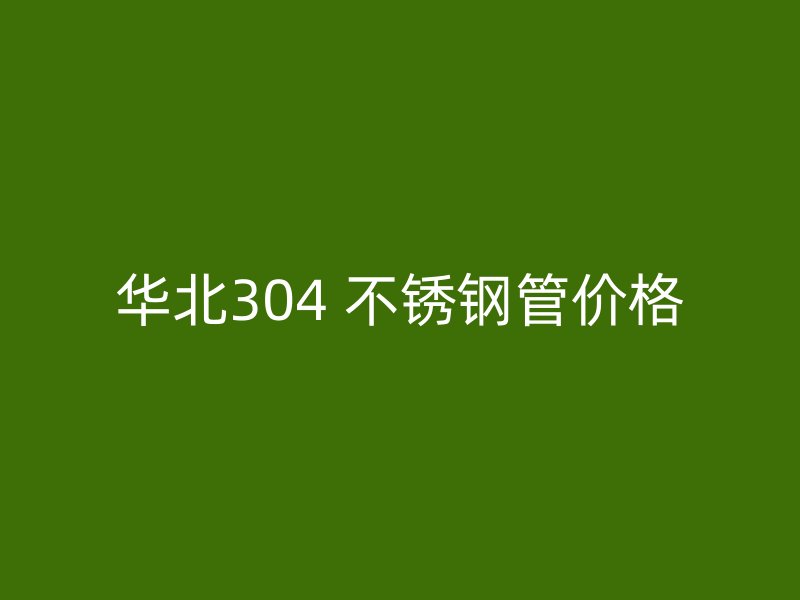 华北304 不锈钢管价格