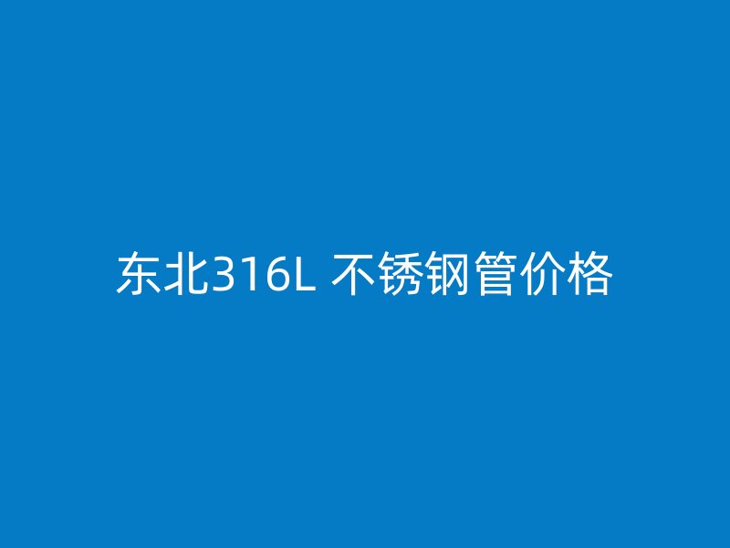 东北316L 不锈钢管价格