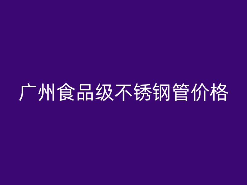 广州食品级不锈钢管价格