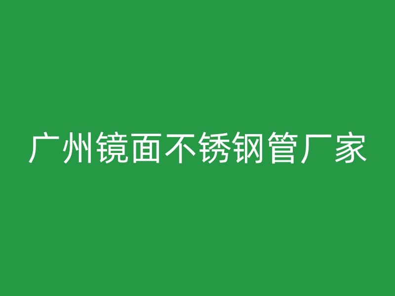 广州镜面不锈钢管厂家