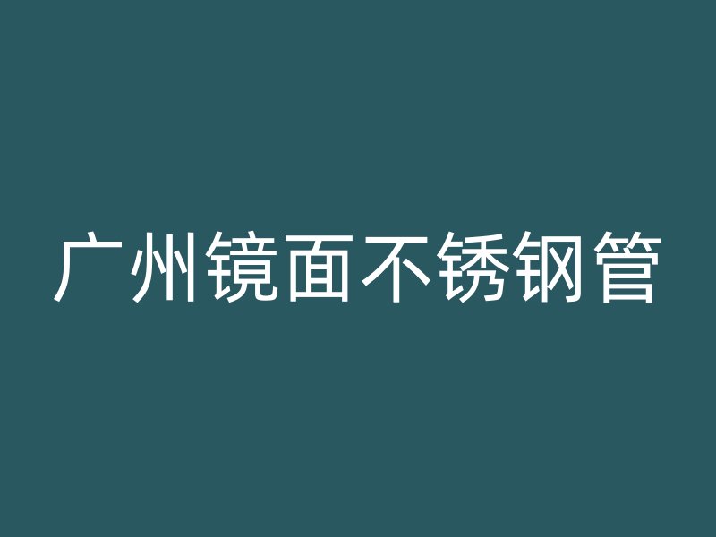 广州镜面不锈钢管