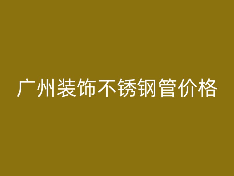 广州装饰不锈钢管价格