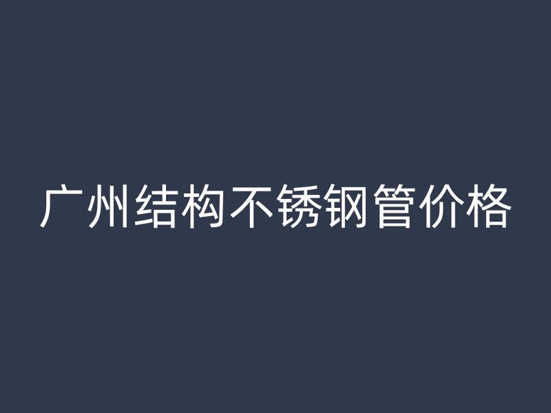 广州结构不锈钢管价格