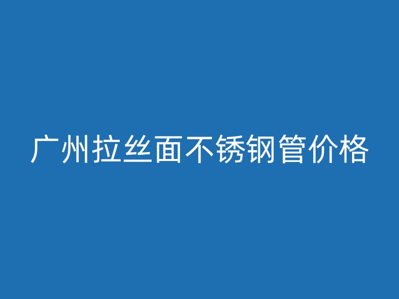 广州拉丝面不锈钢管价格