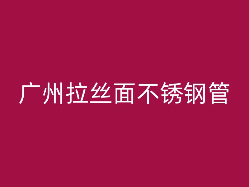 广州拉丝面不锈钢管