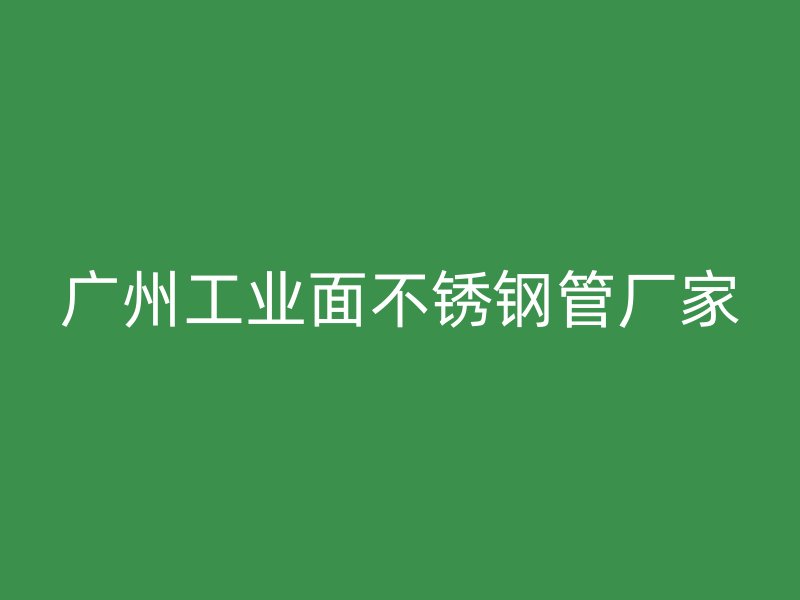 广州工业面不锈钢管厂家