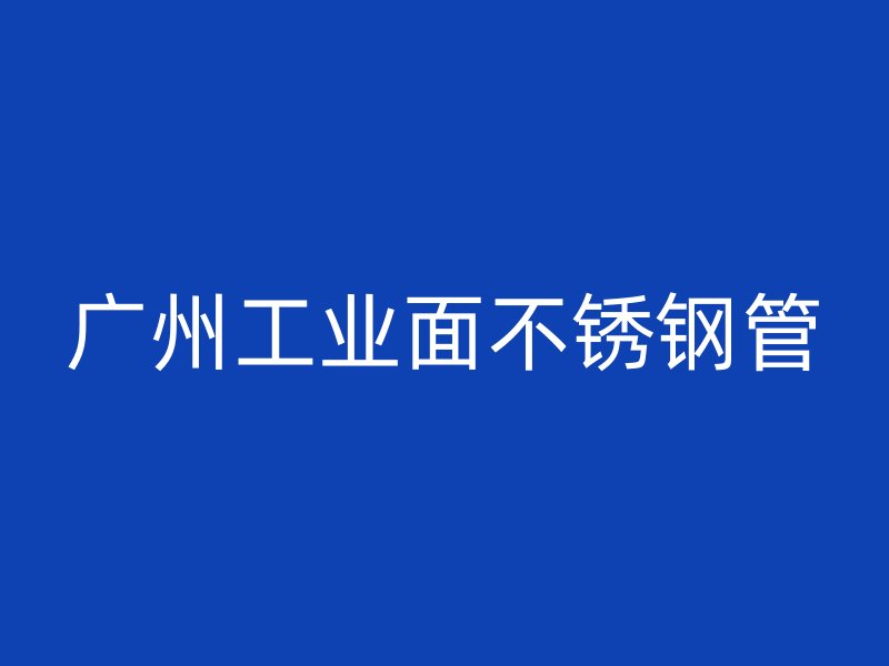 广州工业面不锈钢管