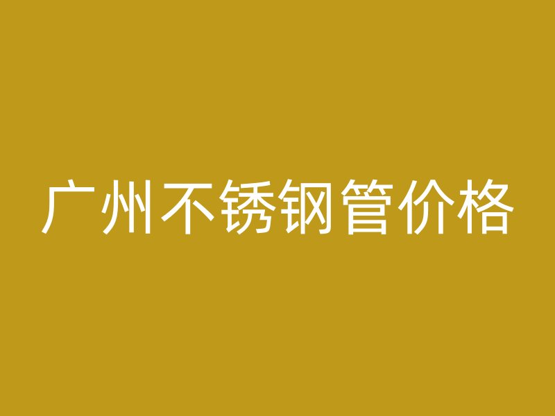 广州不锈钢管价格