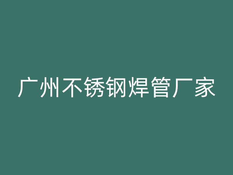 广州不锈钢焊管厂家
