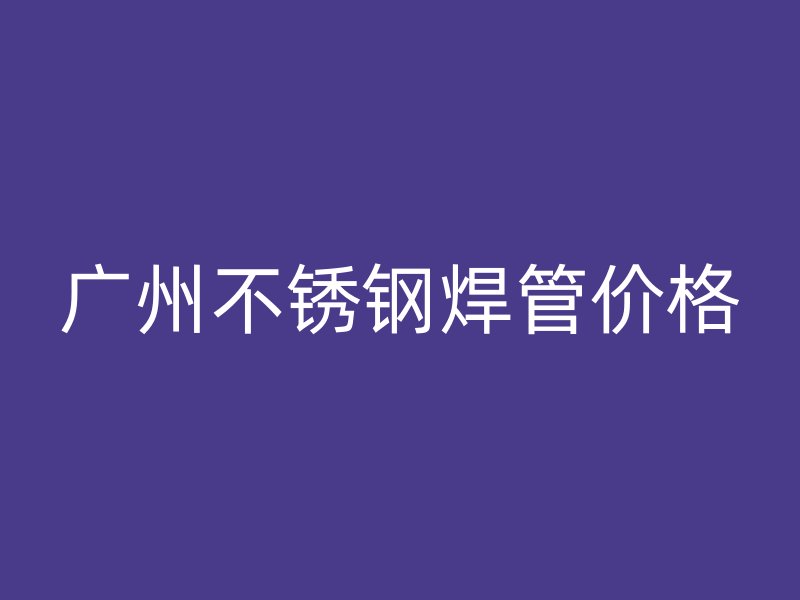 广州不锈钢焊管价格