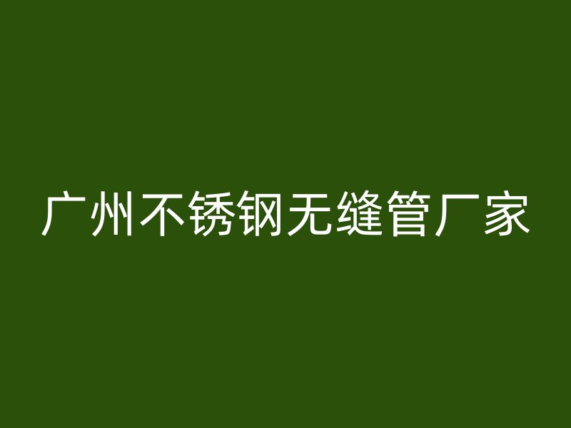 广州不锈钢无缝管厂家