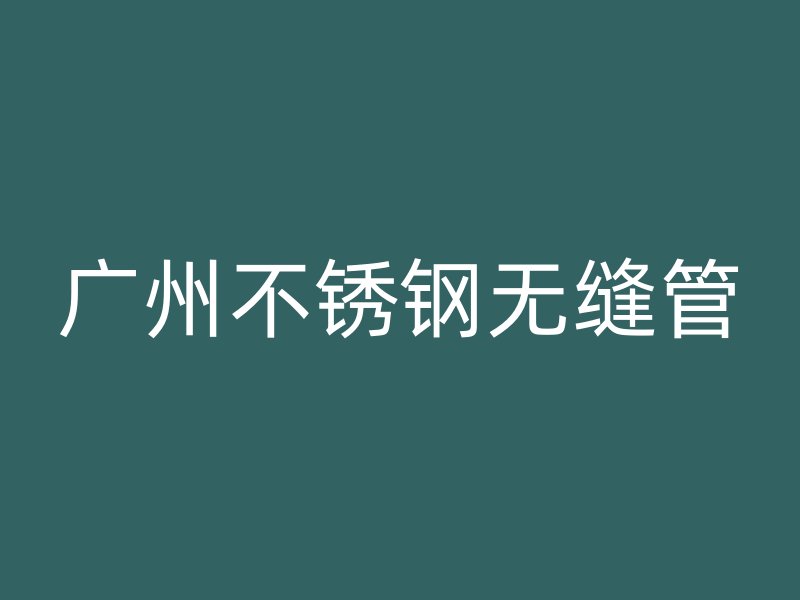 广州不锈钢无缝管