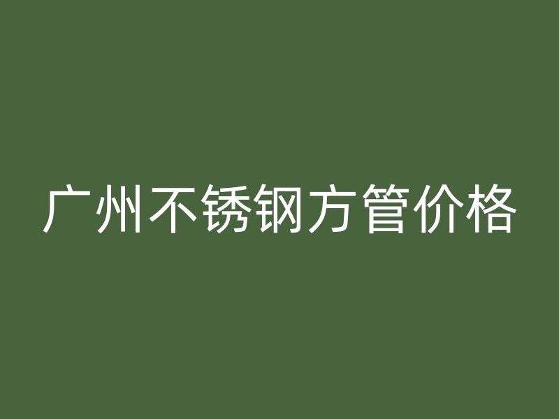 广州不锈钢方管价格