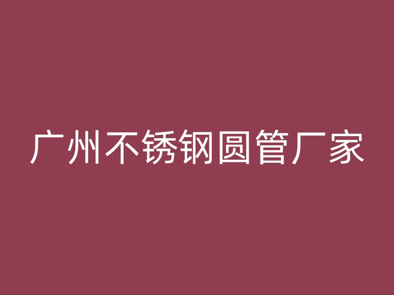 广州不锈钢圆管厂家