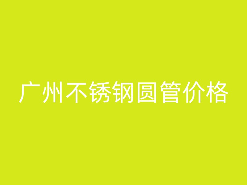 广州不锈钢圆管价格