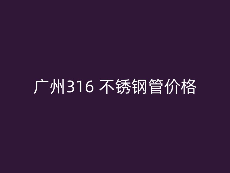 广州316 不锈钢管价格