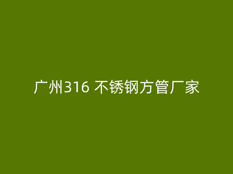 广州316 不锈钢方管厂家