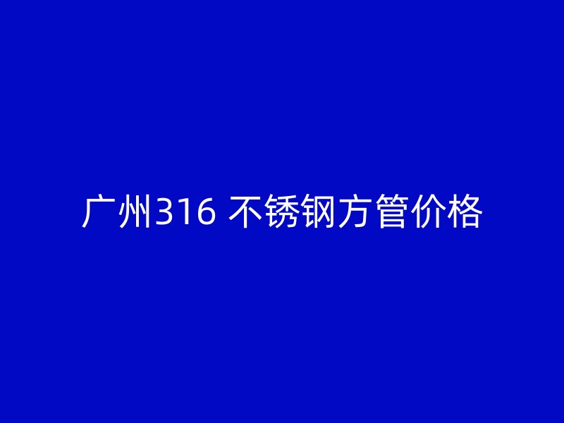 广州316 不锈钢方管价格