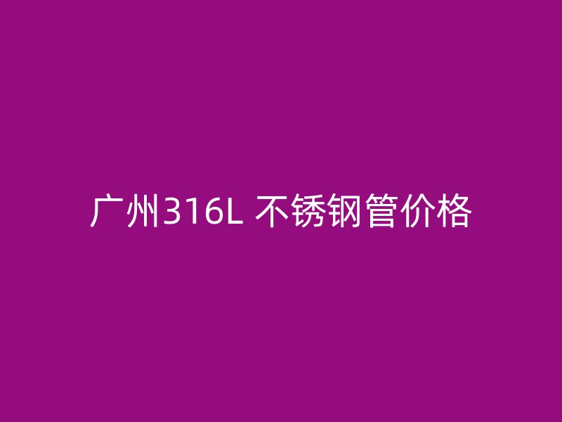 广州316L 不锈钢管价格