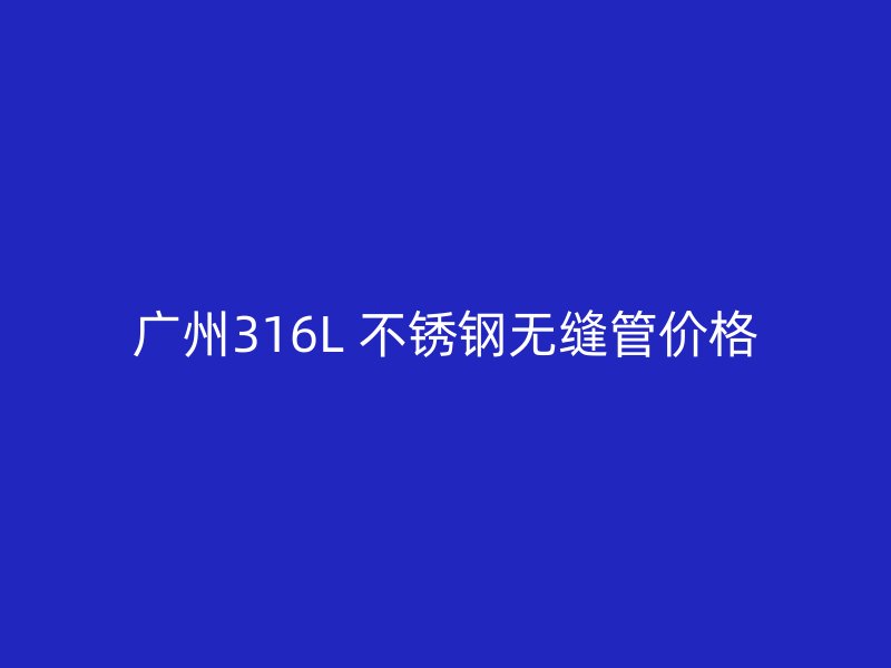 广州316L 不锈钢无缝管价格