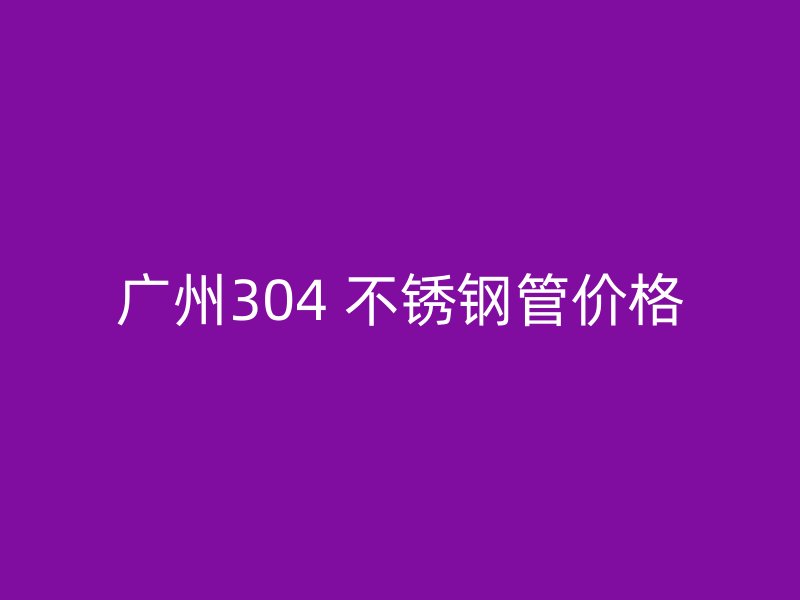 广州304 不锈钢管价格