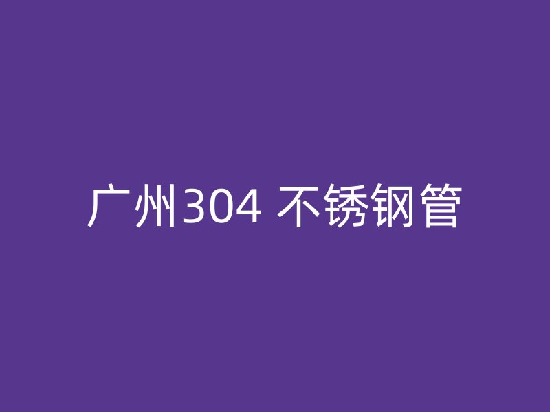 广州304 不锈钢管