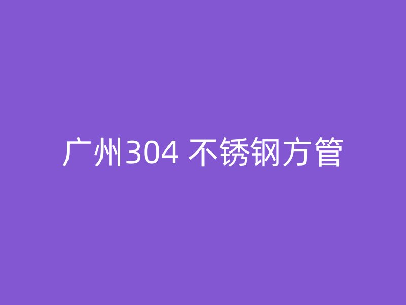 广州304 不锈钢方管