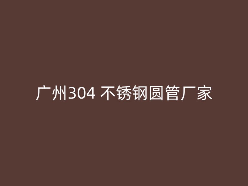 广州304 不锈钢圆管厂家