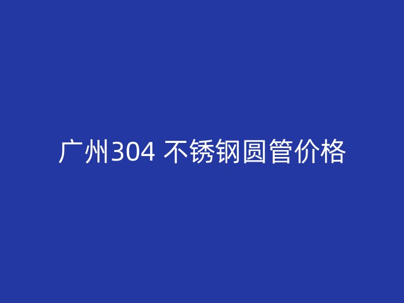 广州304 不锈钢圆管价格
