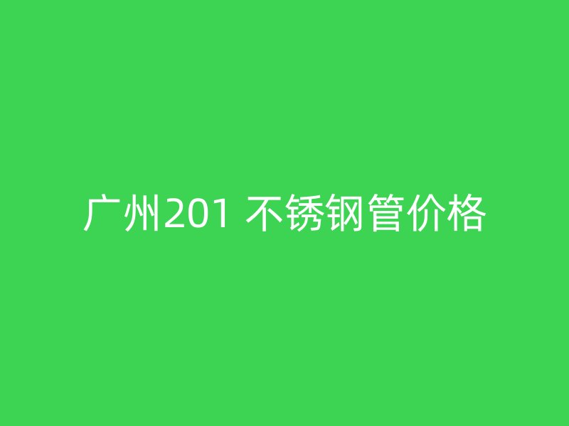 广州201 不锈钢管价格