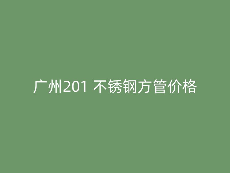 广州201 不锈钢方管价格